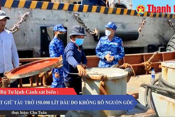 Bộ Tư lệnh Cảnh sát biển: Bắt giữ tàu chở 150.000 lít dầu DO không rõ nguồn gốc