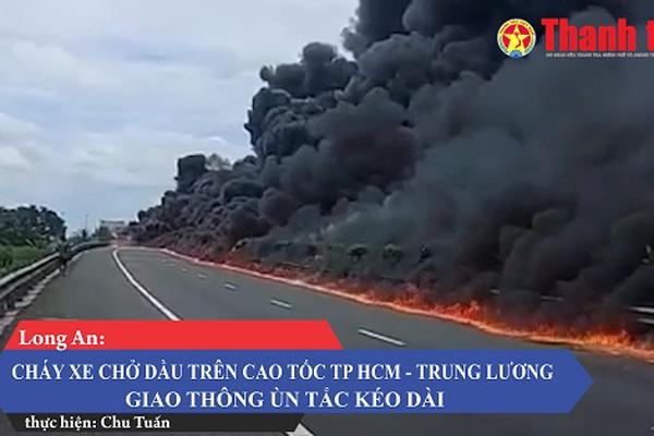 Long An: Cháy xe chở dầu trên cao tốc TP HCM - Trung Lương, giao thông ùn tắc kéo dài