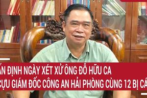 Hôm nay, cựu Giám đốc Công an Hải Phòng Đỗ Hữu Ca bị xét xử 