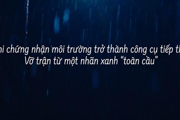 Bài 4: Khi chứng nhận môi trường trở thành công cụ tiếp thị: Vỡ trận từ một nhãn xanh “toàn cầu”