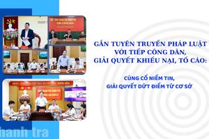 Gắn tuyên truyền pháp luật với tiếp dân, giải quyết khiếu nại, tố cáo: Củng cố niềm tin, giải quyết dứt điểm từ cơ sở