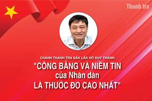 Chánh Thanh tra Đắk Lắk Hồ Duy Thành: “Công bằng và niềm tin của Nhân dân là thước đo cao nhất”