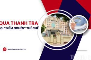 Qua thanh tra soi “điểm nghẽn” thể chế