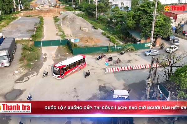 AlO Thanh tra số 43: Quốc lộ 6 xuống cấp, thi công ì ạch: Bao giờ người dân hết khổ?