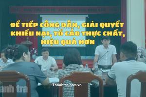 Để tiếp công dân, giải quyết khiếu nại, tố cáo thực chất, hiệu quả hơn