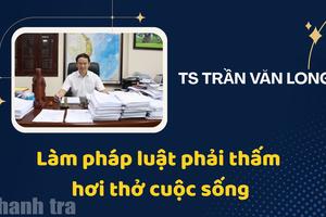 TS Trần Văn Long: “Làm pháp luật phải thấm hơi thở cuộc sống”