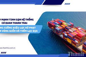 Đẩy mạnh tinh gọn hệ thống cơ quan thanh tra: Tăng cường hiệu lực xử phạt trên vùng biển và thềm lục địa