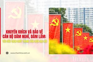 Khuyến khích và bảo vệ cán bộ dám nghĩ, dám làm: Yêu cầu then chốt trong Văn kiện Đại hội