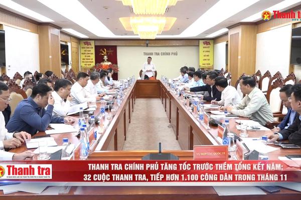 Thanh tra Chính phủ tăng tốc trước thềm tổng kết năm: 32 cuộc thanh tra, tiếp hơn 1.100 công dân trong tháng 11