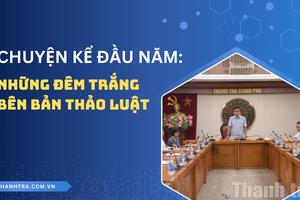 Chuyện kể ngày đầu năm: Từ những đêm trắng bên bản thảo luật