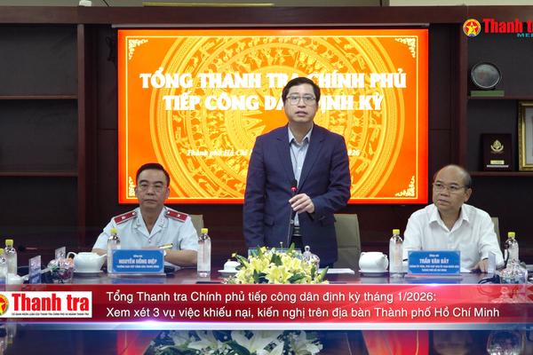Tổng Thanh tra Chính phủ tiếp công dân định kỳ tháng 1/2026: Xem xét 3 vụ việc khiếu nại, kiến nghị trên địa bàn Thành phố Hồ Chí Minh