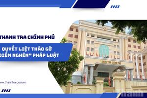 Thanh tra Chính phủ: Quyết liệt tháo gỡ “điểm nghẽn” pháp luật