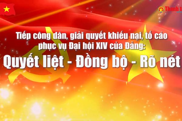 Tiếp công dân, giải quyết khiếu nại, tố cáo phục vụ Đại hội XIV của Đảng: Quyết liệt - Đồng bộ - Rõ nét
