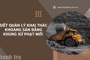 Siết quản lý khai thác khoáng sản bằng khung xử phạt mới