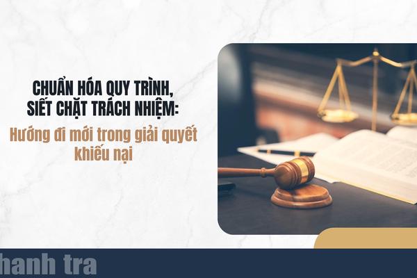 Chuẩn hóa quy trình, siết chặt trách nhiệm: Hướng đi mới trong giải quyết khiếu nại