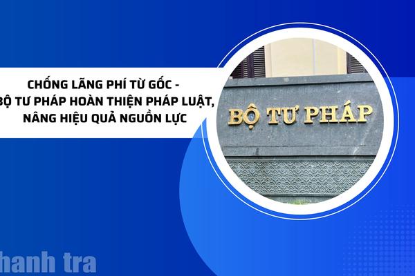 Chống lãng phí từ gốc - Bộ Tư pháp hoàn thiện pháp luật, nâng hiệu quả nguồn lực