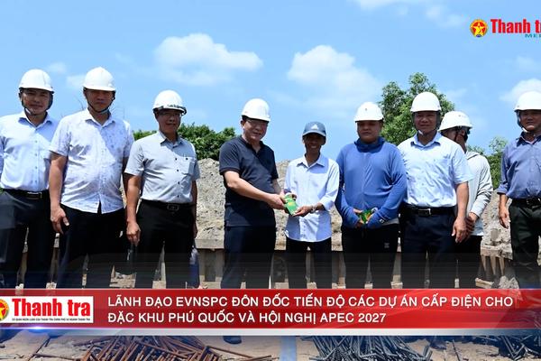 Lãnh đạo EVNSPC đôn đốc tiến độ các dự án cấp điện cho đặc khu Phú Quốc và Hội nghị APEC 2027