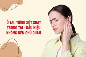 Ù tai, nghe tiếng sột soạt trong tai, dấu hiệu không nên chủ quan