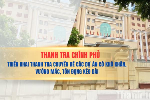Thanh tra Chính phủ triển khai thanh tra chuyên đề các dự án có khó khăn, vướng mắc, tồn đọng kéo dài