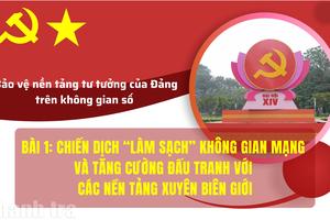Bài 1: "Chiến dịch làm sạch" không gian mạng và tăng cường đấu tranh với các nền tảng xuyên biên giới