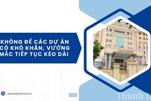 Không để các dự án có khó khăn, vướng mắc tiếp tục kéo dài