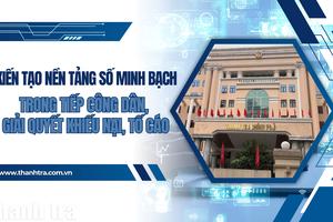 Kiến tạo nền tảng số minh bạch trong tiếp công dân, giải quyết khiếu nại, tố cáo
