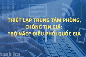 Bài 2: Thiết lập Trung tâm phòng, chống tin giả: “Bộ não” điều phối quốc gia