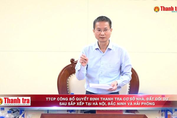 Thanh tra Chính phủ công bố quyết định thanh tra cơ sở nhà, đất dôi dư sau sắp xếp tại Hà Nội, Bắc Ninh và Hải Phòng