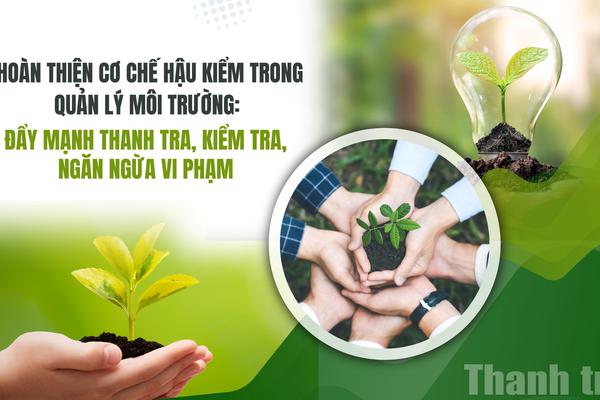 Hoàn thiện cơ chế hậu kiểm trong quản lý môi trường: Đẩy mạnh thanh tra, kiểm tra, ngăn ngừa vi phạm