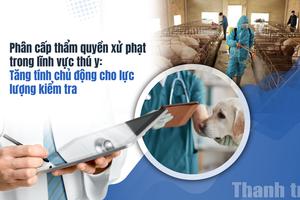 Phân cấp thẩm quyền xử phạt trong lĩnh vực thú y:  Tăng tính chủ động cho lực lượng kiểm tra