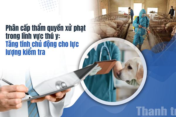Phân cấp thẩm quyền xử phạt trong lĩnh vực thú y:  Tăng tính chủ động cho lực lượng kiểm tra