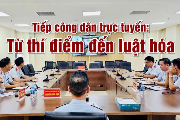 Vấn đề trong tuần: Tiếp công dân trực tuyến: Từ thí điểm đến luật hóa