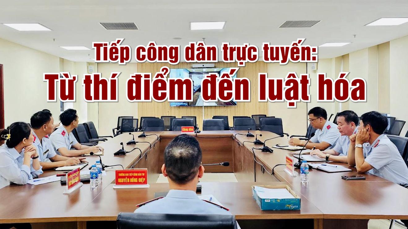 Vấn đề trong tuần: Tiếp công dân trực tuyến: Từ thí điểm đến luật hóa