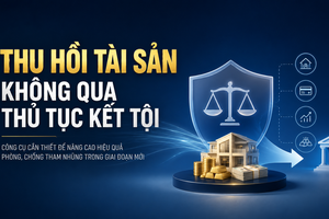 Thu hồi tài sản không qua thủ tục kết tội: Công cụ nâng cao hiệu quả phòng, chống tham nhũng trong giai đoạn mới