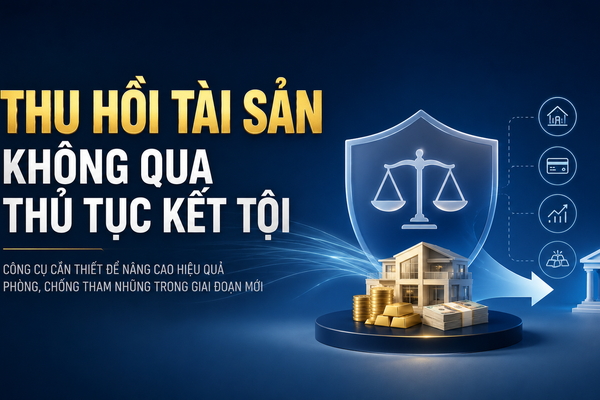 Thu hồi tài sản không qua thủ tục kết tội: Công cụ nâng cao hiệu quả phòng, chống tham nhũng trong giai đoạn mới