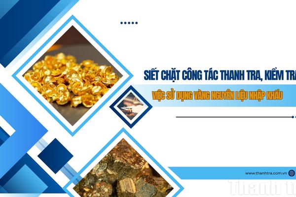 Siết chặt công tác thanh tra, kiểm tra việc sử dụng vàng nguyên liệu nhập khẩu