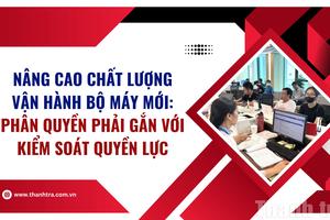 Nâng cao chất lượng vận hành bộ máy mới: Phân quyền phải gắn với kiểm soát quyền lực