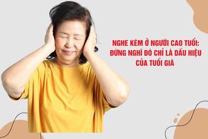 Nghe kém ở người cao tuổi: Đừng nghĩ đó chỉ là dấu hiệu của tuổi già
