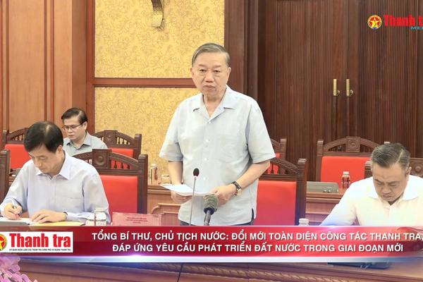 Tổng Bí thư, Chủ tịch nước: Đổi mới toàn diện công tác thanh tra, đáp ứng yêu cầu phát triển đất nước trong giai đoạn mới
