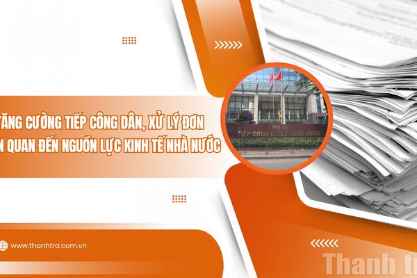 Tăng cường tiếp công dân, xử lý đơn liên quan đến nguồn lực kinh tế Nhà nước