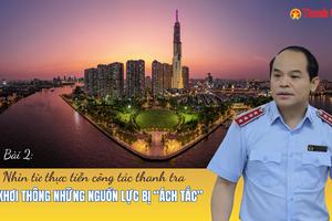 Bài 2: Nhìn từ thực tiễn công tác thanh tra: Khơi thông những nguồn lực bị “ách tắc”