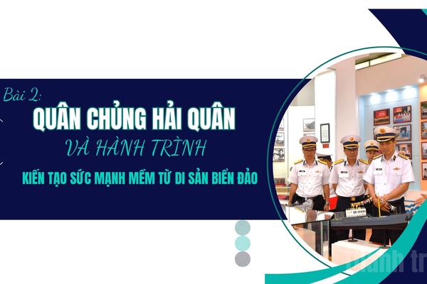 Bài 2: Quân chủng Hải quân và hành trình kiến tạo sức mạnh mềm từ di sản biển đảo