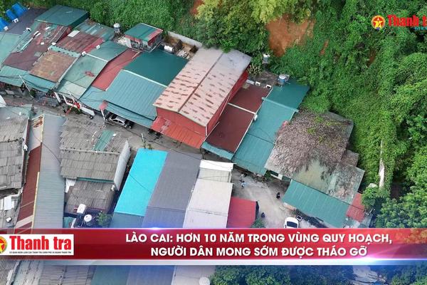 Alo Thanh tra: Lào Cai: Hơn 10 năm trong vùng quy hoạch, người dân mong sớm được tháo gỡ