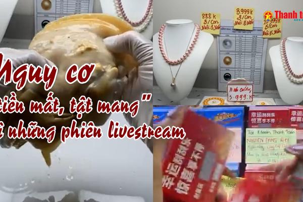 A lô Thanh tra: Nguy cơ “tiền mất, tật mang” vì những phiên livestream