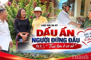 Dấu ấn người đứng đầu - Kỳ 2: “Trái tim” ở cơ sở