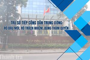 Trụ sở Tiếp công dân Trung ương: Rõ đầu mối, rõ trách nhiệm, đúng thẩm quyền