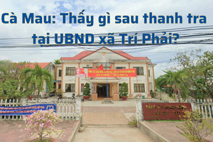 Cà Mau: Thấy gì sau thanh tra tại UBND xã Trí Phải?
