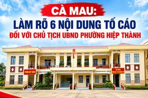 Cà Mau: Làm rõ 6 nội dung tố cáo đối với Chủ tịch UBND phường Hiệp Thành
