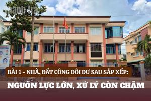 Bài 1: Nhà, đất công dôi dư sau sắp xếp: Nguồn lực lớn, xử lý còn chậm