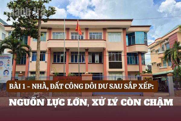 Bài 1: Nhà, đất công dôi dư sau sắp xếp: Nguồn lực lớn, xử lý còn chậm